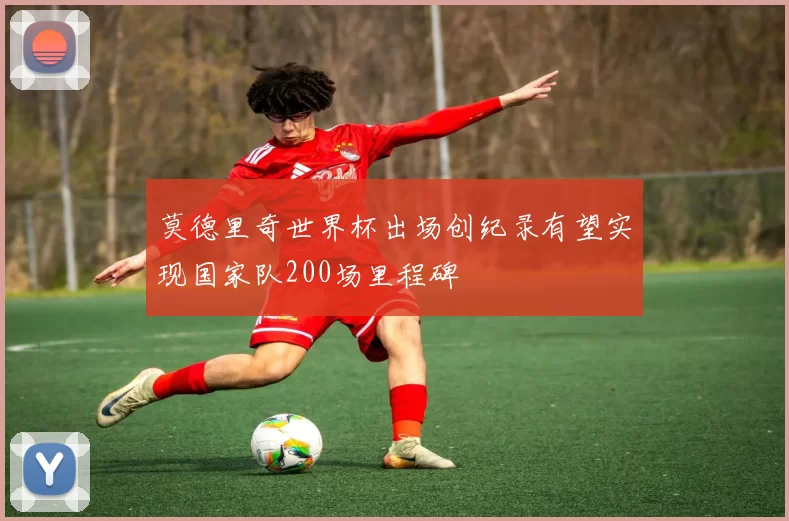 莫德里奇世界杯出场创纪录有望实现国家队200场里程碑