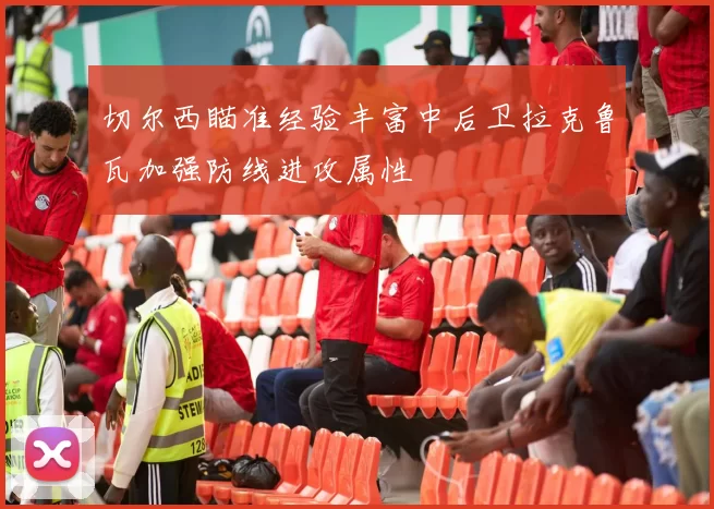 切尔西瞄准经验丰富中后卫拉克鲁瓦加强防线进攻属性