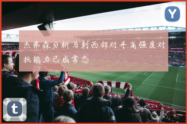 杰弗森分析马刺西部对手高强度对抗能力已成常态