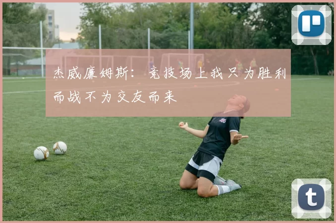 杰威廉姆斯：竞技场上我只为胜利而战不为交友而来