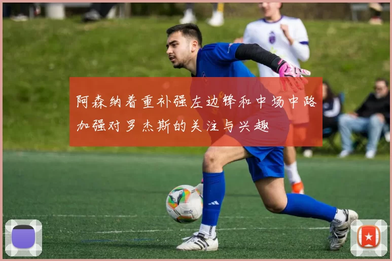 阿森纳着重补强左边锋和中场中路加强对罗杰斯的关注与兴趣