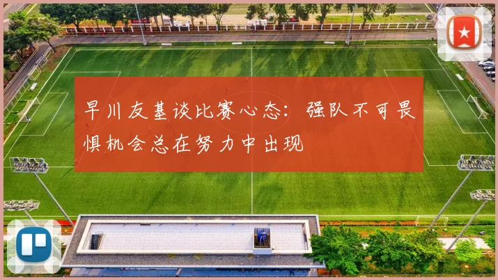 早川友基谈比赛心态：强队不可畏惧机会总在努力中出现